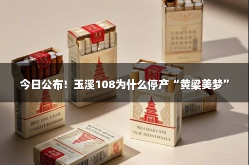今日公布！玉溪108为什么停产“黄梁美梦”