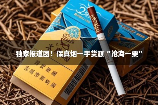 独家报道团！保真烟一手货源“沧海一粟”