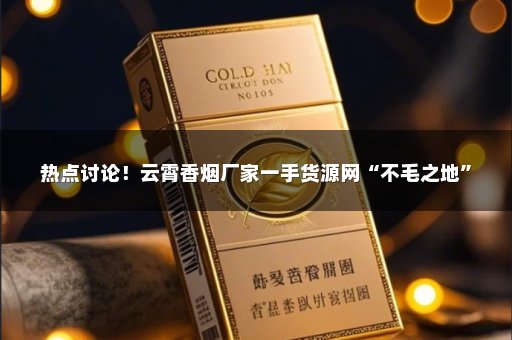 热点讨论！云霄香烟厂家一手货源网“不毛之地”